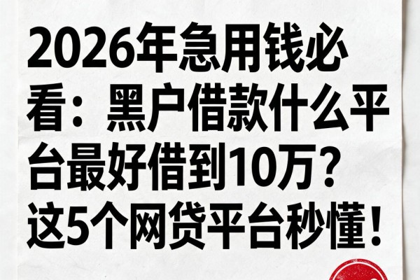 2026年急用钱必看：黑户借款什么平台最好借到10万？这5个网贷平台秒懂！
