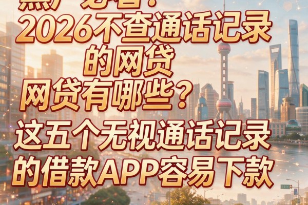 黑户必看！2026不查通话记录的网贷有哪些？这五个无视通话记录的借款APP容易下款